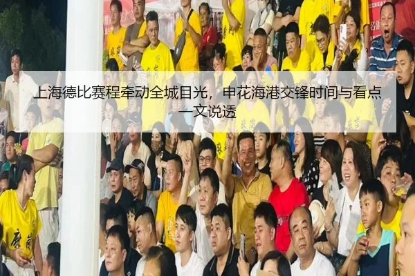 上海德比赛程牵动全城目光，申花海港交锋时间与看点一文说透